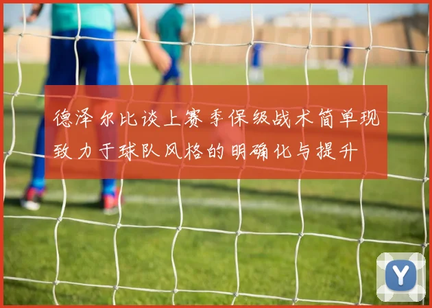 德泽尔比谈上赛季保级战术简单现致力于球队风格的明确化与提升